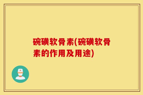 碗磺软骨素(碗磺软骨素的作用及用途) 碗磺软骨素(碗磺软骨素的作用及用途)
