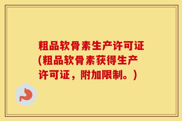 粗品软骨素生产许可证(粗品软骨素获得生产许可证,附加限制。) 粗品软骨素生产许可证(粗品软骨素获得生产许可证,附加限制。)