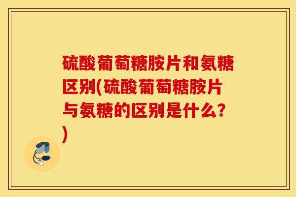 硫酸葡萄糖胺片和氨糖区别(硫酸葡萄糖胺片与氨糖的区别是什么?) 硫酸葡萄糖胺片和氨糖区别(硫酸葡萄糖胺片与氨糖的区别是什么?)