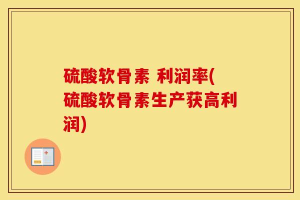 硫酸软骨素 利润率(硫酸软骨素生产获高利润)