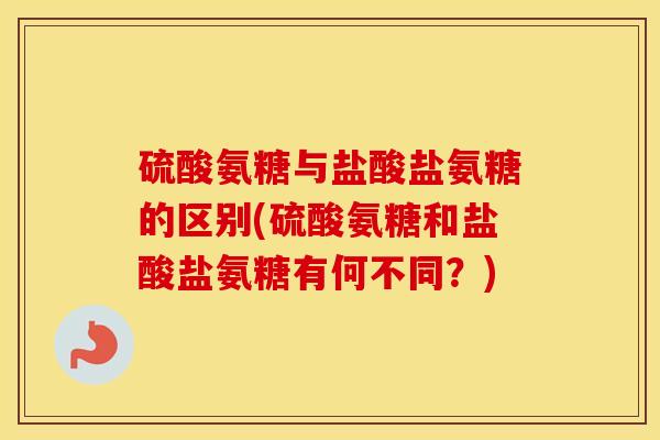 硫酸氨糖与盐酸盐氨糖的区别(硫酸氨糖和盐酸盐氨糖有何不同?) 硫酸氨糖与盐酸盐氨糖的区别(硫酸氨糖和盐酸盐氨糖有何不同?)