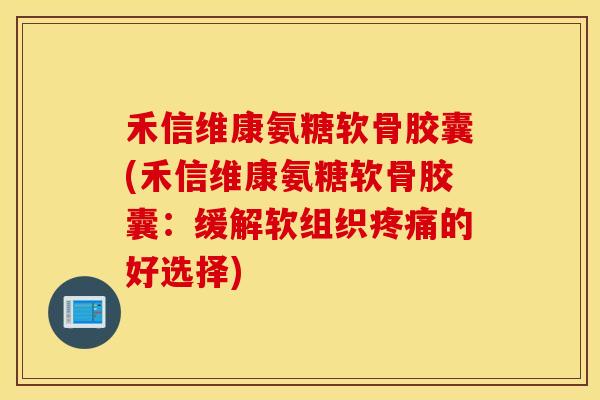 禾信维康氨糖软骨胶囊(禾信维康氨糖软骨胶囊：缓解软组织的好选择)