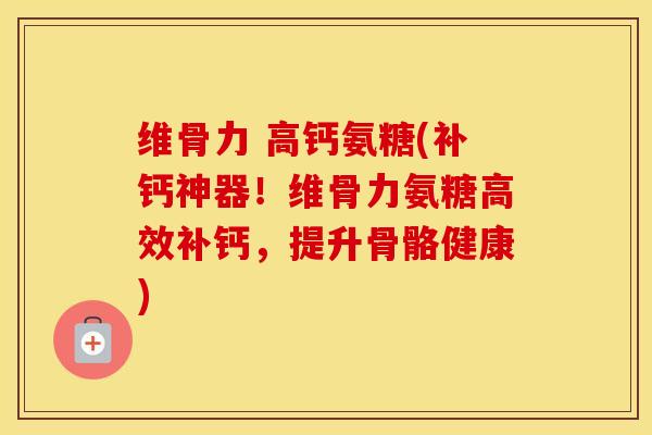 维骨力 高钙氨糖(补钙神器!维骨力氨糖高效补钙,提升骨骼健康) 维骨力 高钙氨糖(补钙神器!维骨力氨糖高效补钙,提升骨骼健康)