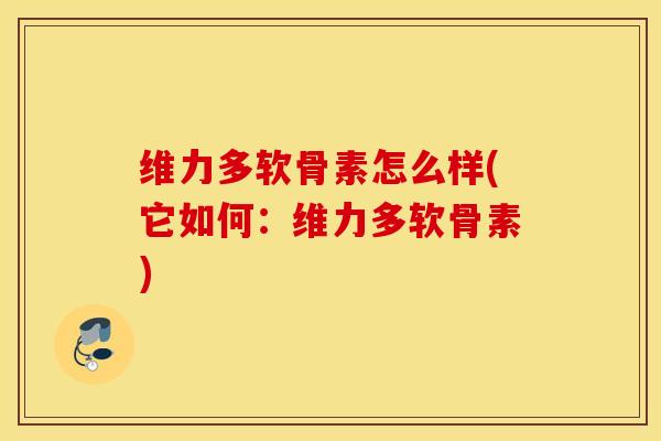 维力多软骨素怎么样(它如何:维力多软骨素) 维力多软骨素怎么样(它如何:维力多软骨素)