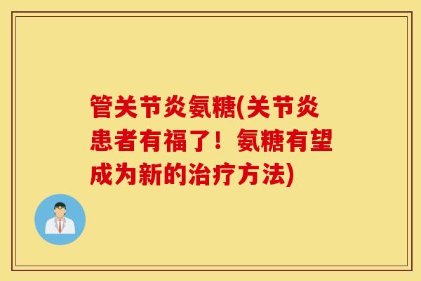 管氨糖(患者有福了!氨糖有望成为新的方法) 管氨糖(患者有福了!氨糖有望成为新的方法)