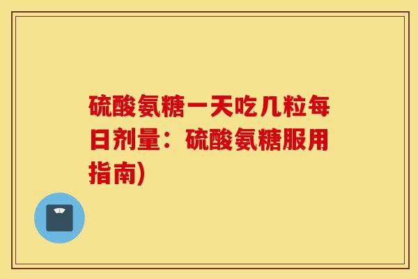 硫酸氨糖一天吃几粒每日剂量:硫酸氨糖服用指南) 硫酸氨糖一天吃几粒每日剂量:硫酸氨糖服用指南)