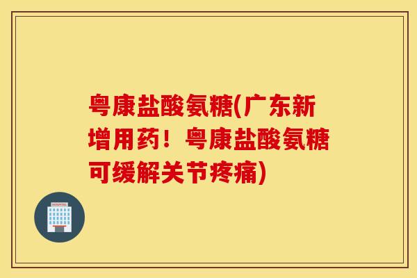 粤康盐酸氨糖(广东新增用药!粤康盐酸氨糖可缓解关节) 粤康盐酸氨糖(广东新增用药!粤康盐酸氨糖可缓解关节)