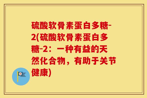 硫酸软骨素蛋白多糖-2(硫酸软骨素蛋白多糖-2：一种有益的天然化合物，有助于关节健康)