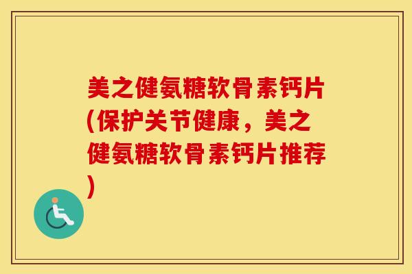 美之健氨糖软骨素钙片(保护关节健康，美之健氨糖软骨素钙片推荐)
