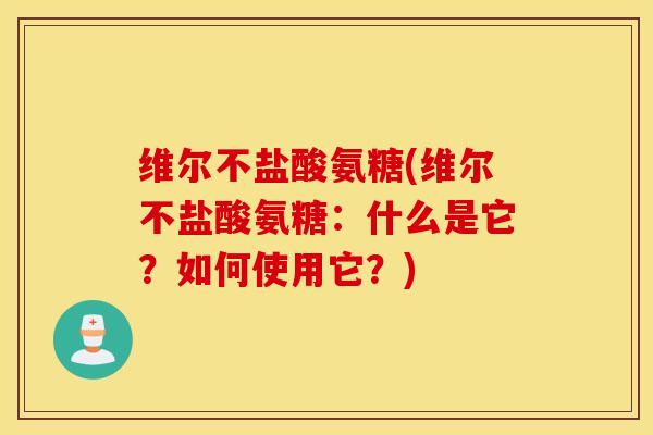 维尔不盐酸氨糖(维尔不盐酸氨糖:什么是它?如何使用它?) 维尔不盐酸氨糖(维尔不盐酸氨糖:什么是它?如何使用它?)