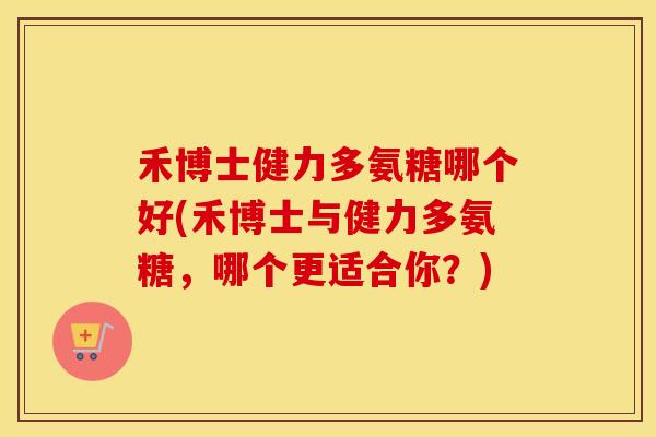 禾博士健力多氨糖哪个好(禾博士与健力多氨糖，哪个更适合你？)