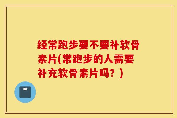 经常跑步要不要补软骨素片(常跑步的人需要补充软骨素片吗?) 经常跑步要不要补软骨素片(常跑步的人需要补充软骨素片吗?)