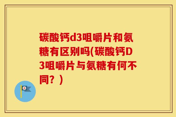 碳酸钙d3咀嚼片和氨糖有区别吗(碳酸钙D3咀嚼片与氨糖有何不同?) 碳酸钙d3咀嚼片和氨糖有区别吗(碳酸钙D3咀嚼片与氨糖有何不同?)