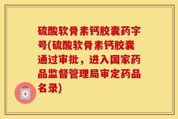 硫酸软骨素钙胶囊药字号(硫酸软骨素钙胶囊通过审批，进入国家药品监督管理局审定药品名录)