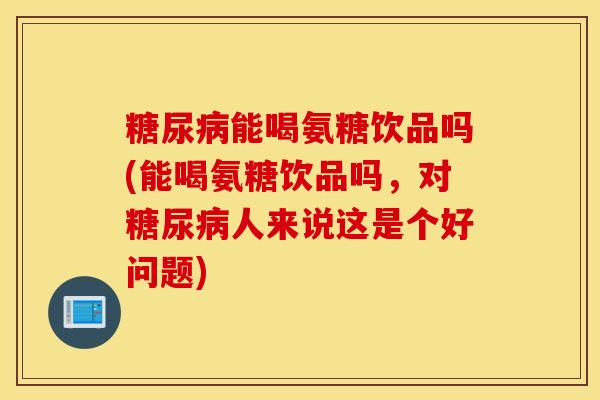 能喝氨糖饮品吗(能喝氨糖饮品吗,对人来说这是个好问题) 能喝氨糖饮品吗(能喝氨糖饮品吗,对人来说这是个好问题)