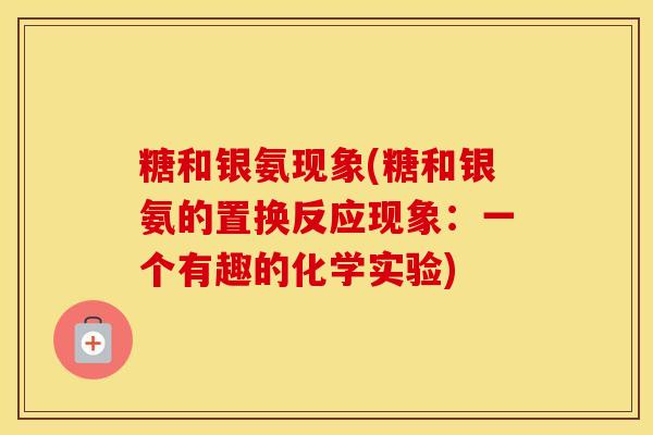 糖和银氨现象(糖和银氨的置换反应现象:一个有趣的化学实验) 糖和银氨现象(糖和银氨的置换反应现象:一个有趣的化学实验)