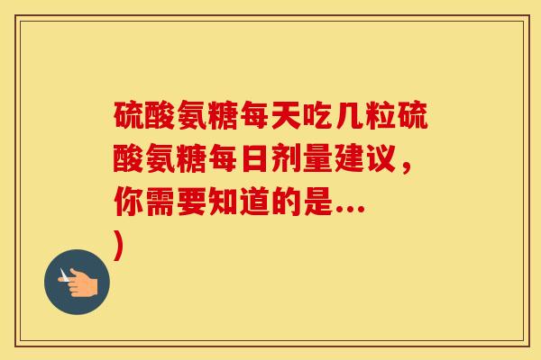 硫酸氨糖每天吃几粒硫酸氨糖每日剂量建议，你需要知道的是...)