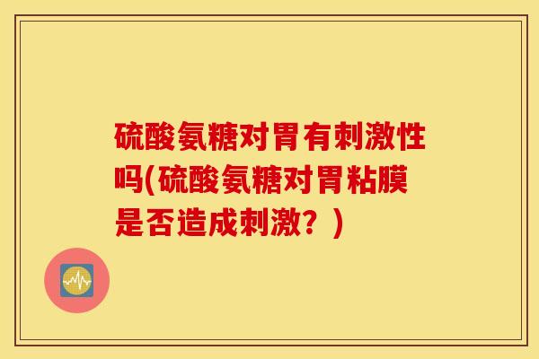 硫酸氨糖对胃有刺激性吗(硫酸氨糖对胃粘膜是否造成刺激?) 硫酸氨糖对胃有刺激性吗(硫酸氨糖对胃粘膜是否造成刺激?)