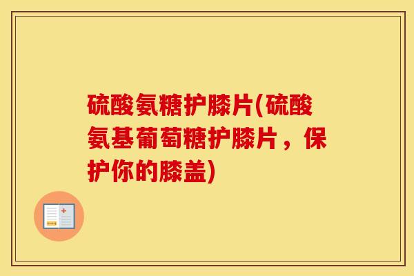 硫酸氨糖护膝片(硫酸氨基葡萄糖护膝片,保护你的膝盖) 硫酸氨糖护膝片(硫酸氨基葡萄糖护膝片,保护你的膝盖)