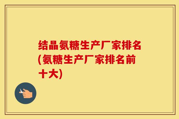 结晶氨糖生产厂家排名(氨糖生产厂家排名前十大) 结晶氨糖生产厂家排名(氨糖生产厂家排名前十大)