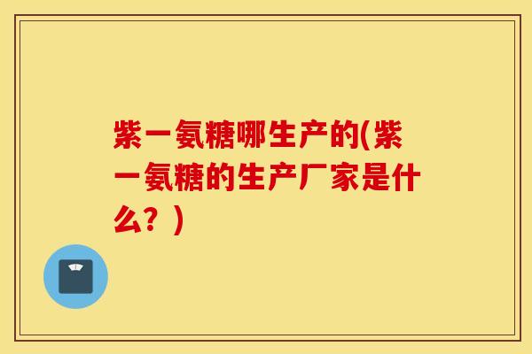 紫一氨糖哪生产的(紫一氨糖的生产厂家是什么?) 紫一氨糖哪生产的(紫一氨糖的生产厂家是什么?)