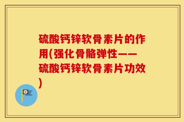 硫酸钙锌软骨素片的作用(强化骨骼弹性——硫酸钙锌软骨素片功效) 硫酸钙锌软骨素片的作用(强化骨骼弹性——硫酸钙锌软骨素片功效)