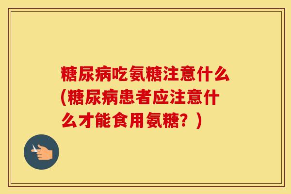 吃氨糖注意什么(患者应注意什么才能食用氨糖？)