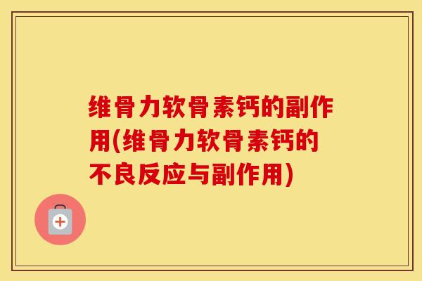 维骨力软骨素钙的副作用(维骨力软骨素钙的不良反应与副作用) 维骨力软骨素钙的副作用(维骨力软骨素钙的不良反应与副作用)