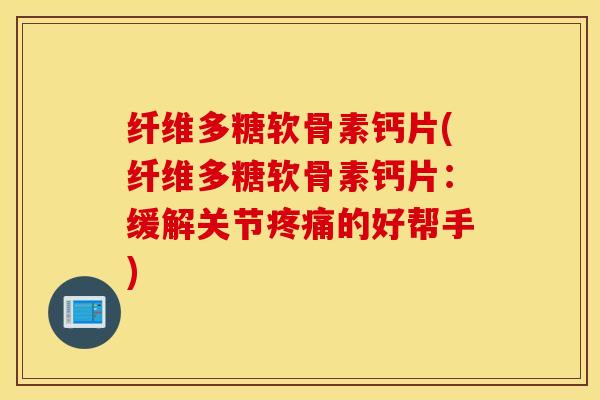 纤维多糖软骨素钙片(纤维多糖软骨素钙片:缓解关节的好帮手) 纤维多糖软骨素钙片(纤维多糖软骨素钙片:缓解关节的好帮手)
