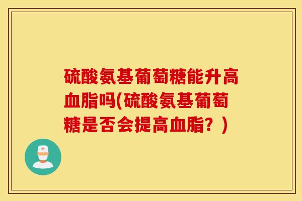 硫酸氨基葡萄糖能升高吗(硫酸氨基葡萄糖是否会提高？)