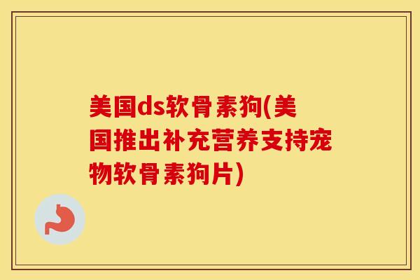 美国ds软骨素狗(美国推出补充营养支持宠物软骨素狗片) 美国ds软骨素狗(美国推出补充营养支持宠物软骨素狗片)