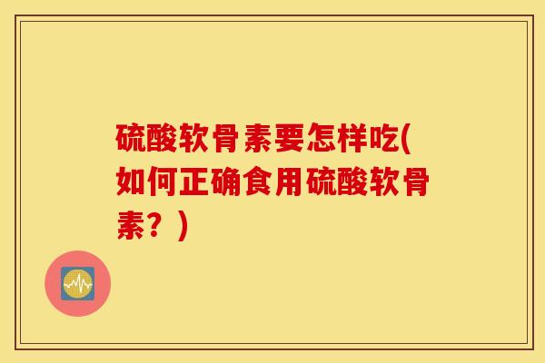 硫酸软骨素要怎样吃(如何正确食用硫酸软骨素?) 硫酸软骨素要怎样吃(如何正确食用硫酸软骨素?)