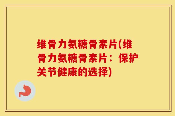 维骨力氨糖骨素片(维骨力氨糖骨素片:保护关节健康的选择) 维骨力氨糖骨素片(维骨力氨糖骨素片:保护关节健康的选择)