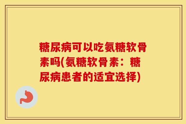 可以吃氨糖软骨素吗(氨糖软骨素:患者的适宜选择) 可以吃氨糖软骨素吗(氨糖软骨素:患者的适宜选择)