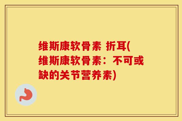 维斯康软骨素 折耳(维斯康软骨素:不可或缺的关节营养素) 维斯康软骨素 折耳(维斯康软骨素:不可或缺的关节营养素)