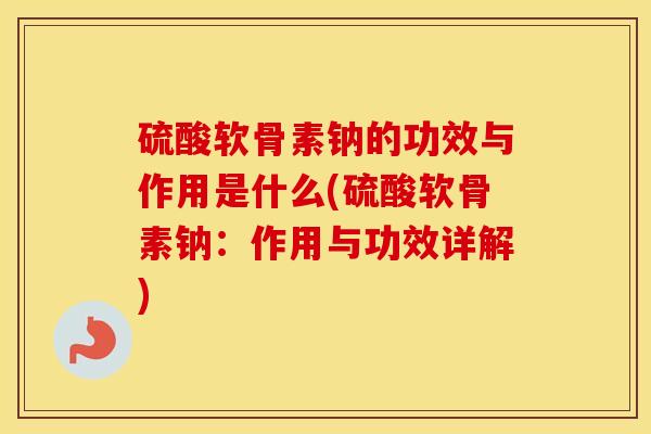 硫酸软骨素钠的功效与作用是什么(硫酸软骨素钠:作用与功效详解) 硫酸软骨素钠的功效与作用是什么(硫酸软骨素钠:作用与功效详解)