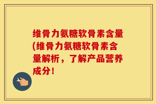 维骨力氨糖软骨素含量(维骨力氨糖软骨素含量解析,了解产品营养成分! 维骨力氨糖软骨素含量(维骨力氨糖软骨素含量解析,了解产品营养成分!