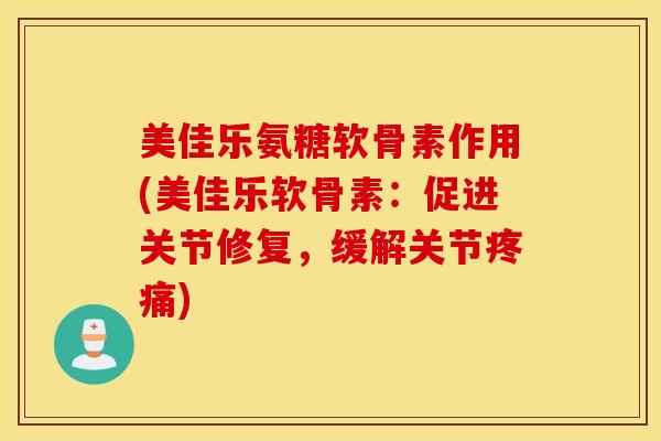 美佳乐氨糖软骨素作用(美佳乐软骨素：促进关节修复，缓解关节)