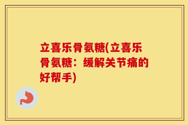 立喜乐骨氨糖(立喜乐骨氨糖:缓解关节痛的好帮手) 立喜乐骨氨糖(立喜乐骨氨糖:缓解关节痛的好帮手)