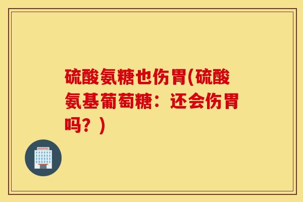 硫酸氨糖也伤胃(硫酸氨基葡萄糖:还会伤胃吗?) 硫酸氨糖也伤胃(硫酸氨基葡萄糖:还会伤胃吗?)