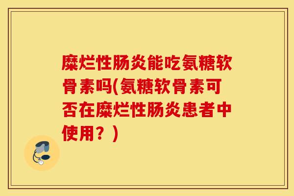 糜烂性能吃氨糖软骨素吗(氨糖软骨素可否在糜烂性患者中使用?) 糜烂性能吃氨糖软骨素吗(氨糖软骨素可否在糜烂性患者中使用?)