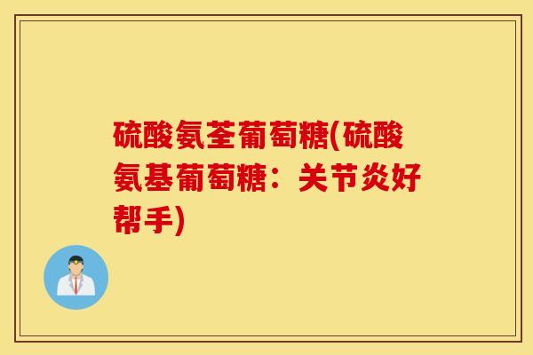 硫酸氨荃葡萄糖(硫酸氨基葡萄糖:好帮手) 硫酸氨荃葡萄糖(硫酸氨基葡萄糖:好帮手)