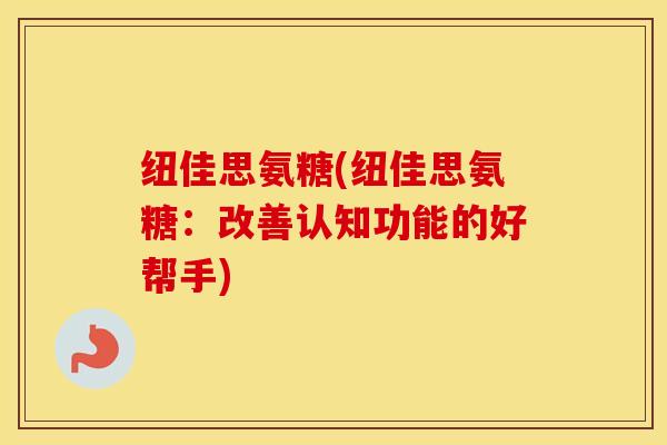 纽佳思氨糖(纽佳思氨糖:改善认知功能的好帮手) 纽佳思氨糖(纽佳思氨糖:改善认知功能的好帮手)