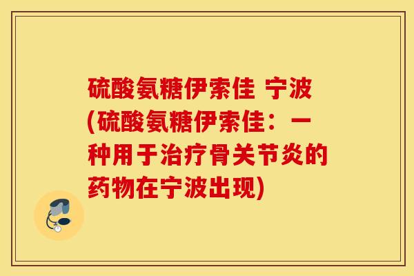 硫酸氨糖伊索佳 宁波(硫酸氨糖伊索佳:一种用于骨的在宁波出现) 硫酸氨糖伊索佳 宁波(硫酸氨糖伊索佳:一种用于骨的在宁波出现)