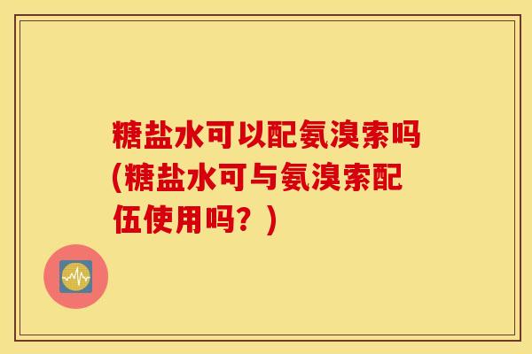 糖盐水可以配氨溴索吗(糖盐水可与氨溴索配伍使用吗?) 糖盐水可以配氨溴索吗(糖盐水可与氨溴索配伍使用吗?)