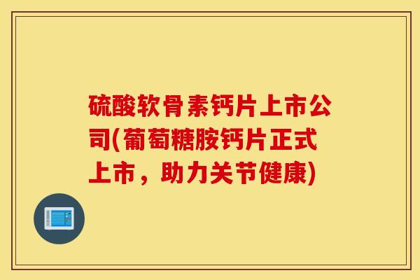 硫酸软骨素钙片上市公司(葡萄糖胺钙片正式上市，助力关节健康)