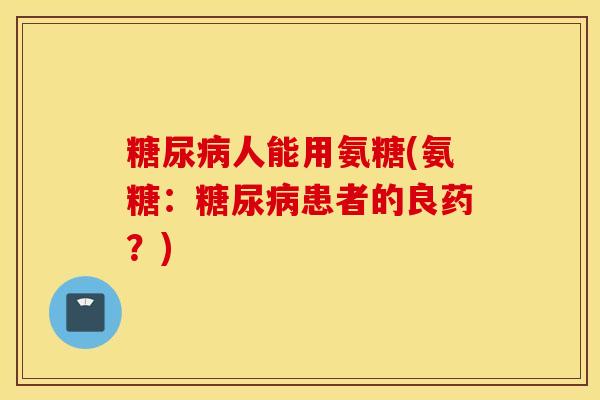人能用氨糖(氨糖：患者的良药？)