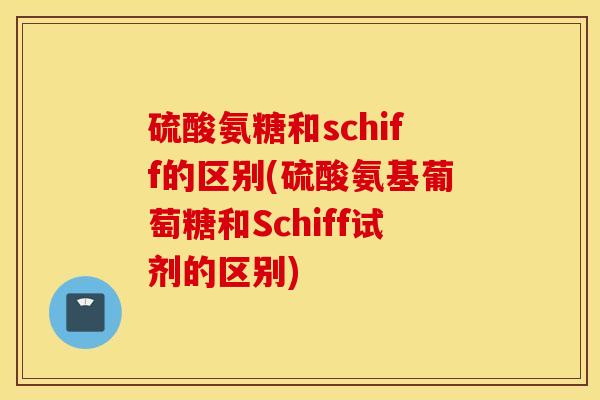 硫酸氨糖和schiff的区别(硫酸氨基葡萄糖和Schiff试剂的区别) 硫酸氨糖和schiff的区别(硫酸氨基葡萄糖和Schiff试剂的区别)
