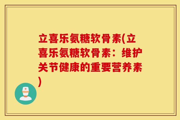 立喜乐氨糖软骨素(立喜乐氨糖软骨素：维护关节健康的重要营养素)