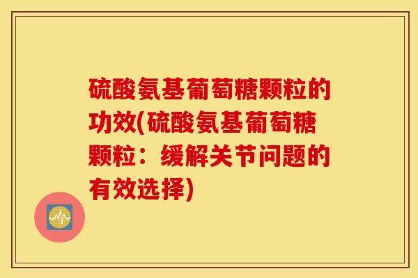 硫酸氨基葡萄糖颗粒的功效(硫酸氨基葡萄糖颗粒：缓解关节问题的有效选择)